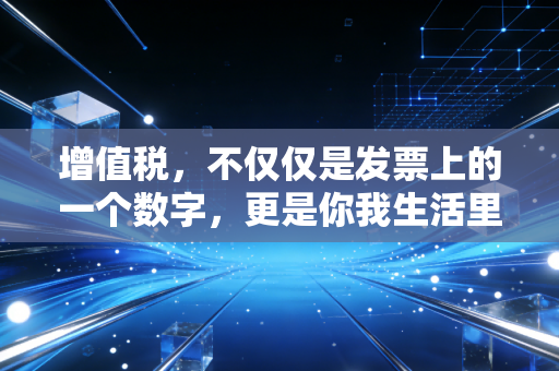 增值税,不仅仅是发票上的一个数字,更是你我生活里的隐形伴侣