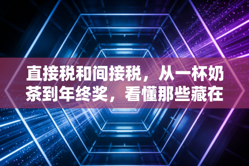 直接税和间接税，从一杯奶茶到年终奖，看懂那些藏在账单里的隐形逻辑