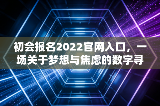 初会报名2022官网入口，一场关于梦想与焦虑的数字寻宝记
