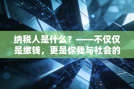 纳税人是什么？——不仅仅是缴钱，更是你我与社会的隐形契约
