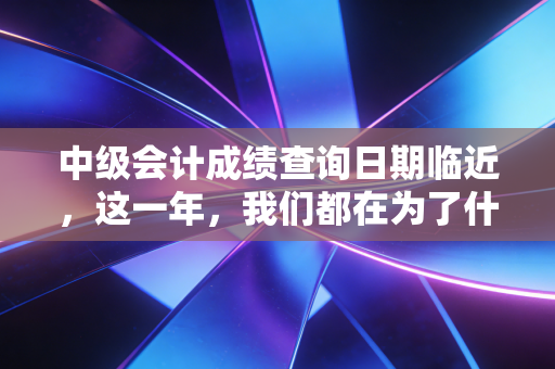 中级会计成绩查询日期临近,这一年,我们都在为了什么而拼命?