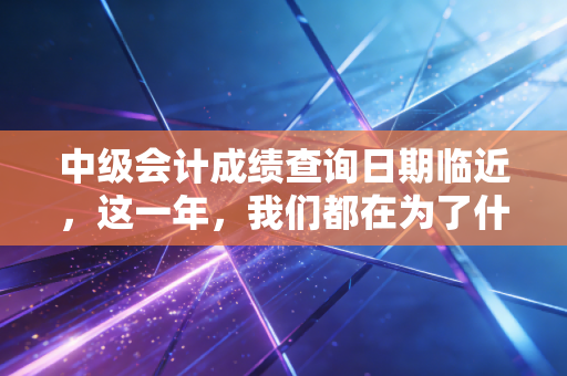 中级会计成绩查询日期临近，这一年，我们都在为了什么而拼命？