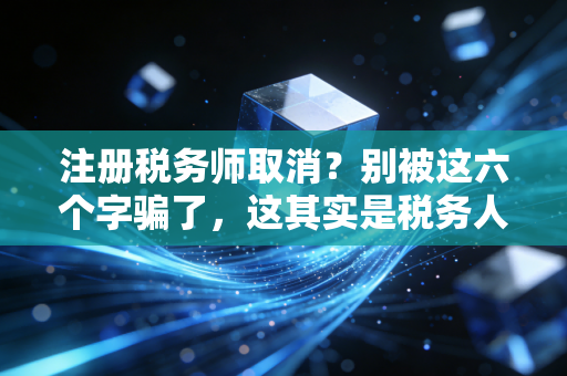 注册税务师取消？别被这六个字骗了，这其实是税务人最好的时代