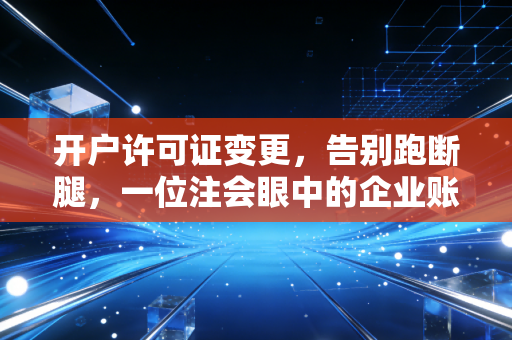 开户许可证变更，告别跑断腿，一位注会眼中的企业账户合规与实操