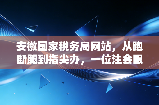 安徽国家税务局网站，从跑断腿到指尖办，一位注会眼中的税务数字化变迁