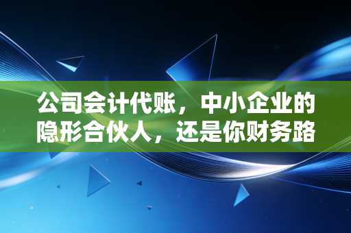 公司会计代账，中小企业的隐形合伙人，还是你财务路上的定时炸弹？