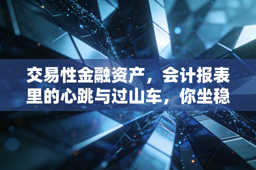交易性金融资产，会计报表里的心跳与过山车，你坐稳了吗？