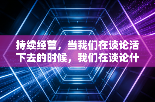 持续经营，当我们在谈论活下去的时候，我们在谈论什么