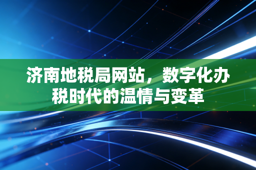 济南地税局网站，数字化办税时代的温情与变革