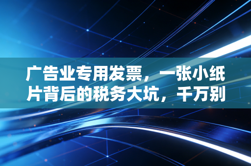 广告业专用发票，一张小纸片背后的税务大坑，千万别踩雷了！