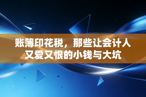 账簿印花税,那些让会计人又爱又恨的小钱与大坑