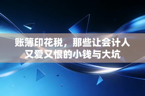 账簿印花税，那些让会计人又爱又恨的小钱与大坑