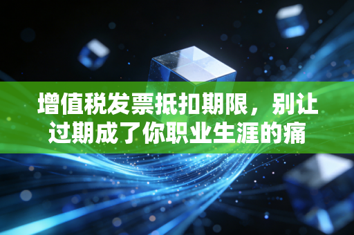 增值税发票抵扣期限，别让过期成了你职业生涯的痛