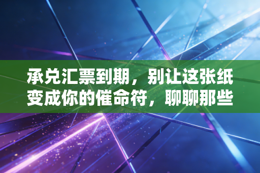 承兑汇票到期，别让这张纸变成你的催命符，聊聊那些年我们踩过的坑