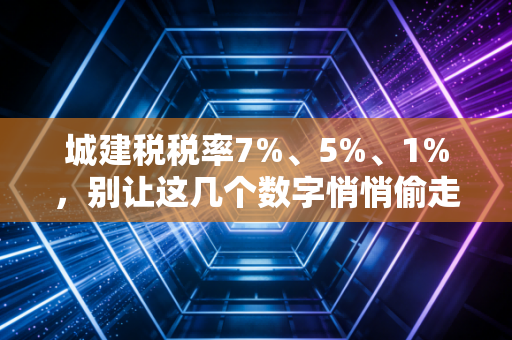 城建税税率7%、5%、1%，别让这几个数字悄悄偷走你的利润