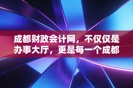 成都财政会计网，不仅仅是办事大厅，更是每一个成都财务人深夜的老伙计
