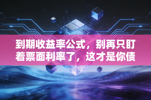 到期收益率公式，别再只盯着票面利率了，这才是你债券赚钱的真相