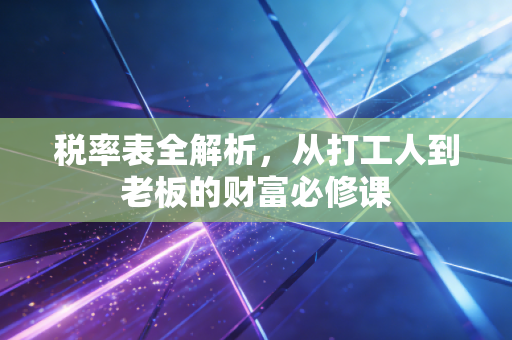 税率表全解析，从打工人到老板的财富必修课