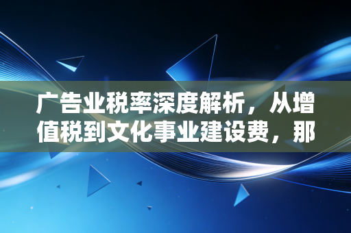 广告业税率深度解析，从增值税到文化事业建设费，那些创意公司老板必须算清的隐形账单