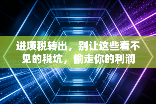进项税转出,别让这些看不见的税坑,偷走你的利润