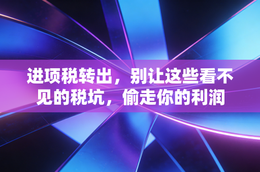 进项税转出，别让这些看不见的税坑，偷走你的利润