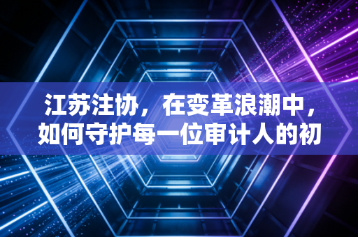 江苏注协，在变革浪潮中，如何守护每一位审计人的初心与远方？