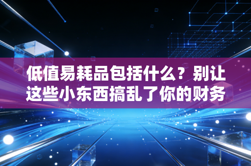 低值易耗品包括什么?别让这些小东西搞乱了你的财务报表