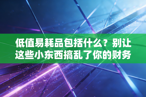 低值易耗品包括什么？别让这些小东西搞乱了你的财务报表