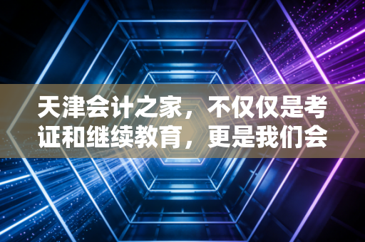 天津会计之家，不仅仅是考证和继续教育，更是我们会计人的隐形战友