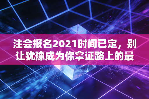 注会报名2021时间已定，别让犹豫成为你拿证路上的最大绊脚石