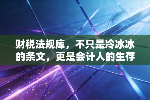 财税法规库，不只是冷冰冰的条文，更是会计人的生存圣经与避坑指南