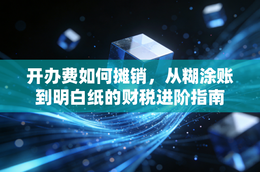 开办费如何摊销,从糊涂账到明白纸的财税进阶指南