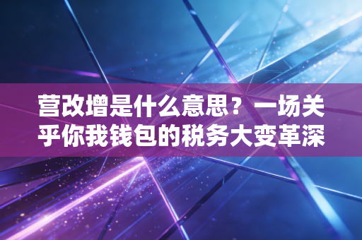 营改增是什么意思？一场关乎你我钱包的税务大变革深度解读