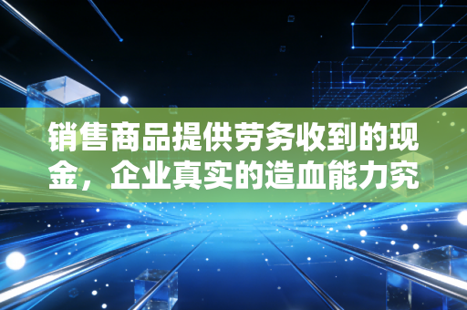 销售商品提供劳务收到的现金,企业真实的造血能力究竟有多强?