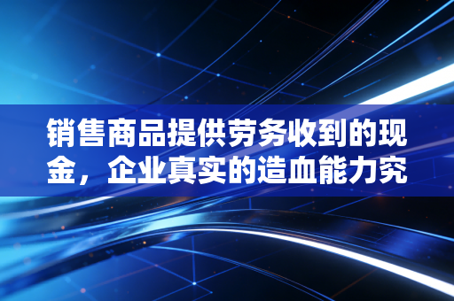 销售商品提供劳务收到的现金，企业真实的造血能力究竟有多强？