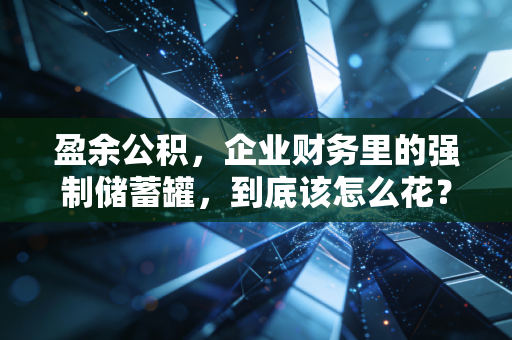 盈余公积,企业财务里的强制储蓄罐,到底该怎么花?