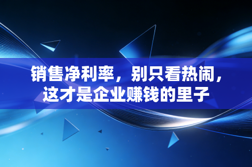 销售净利率，别只看热闹，这才是企业赚钱的里子