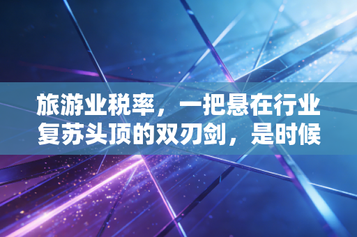 旅游业税率,一把悬在行业复苏头顶的双刃剑,是时候聊聊背后的那些账了