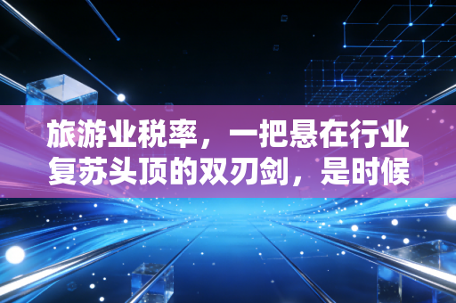 旅游业税率,一把悬在行业复苏头顶的双刃剑,是时候聊聊背后的那些账了