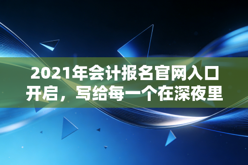 2021年会计报名官网入口开启,写给每一个在深夜里翻阅教材的你