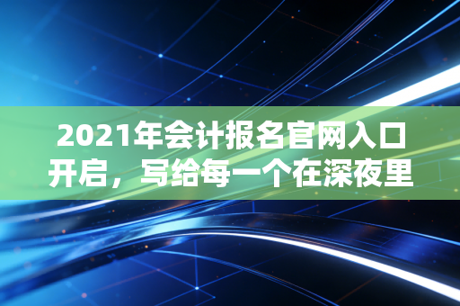2021年会计报名官网入口开启,写给每一个在深夜里翻阅教材的你