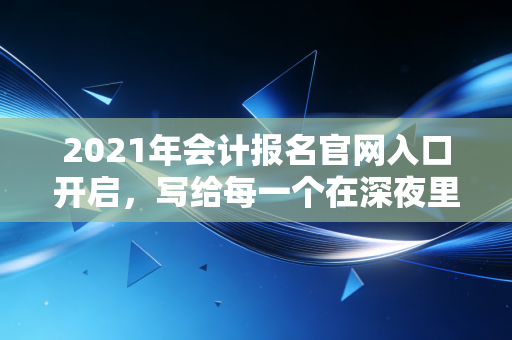 2021年会计报名官网入口开启，写给每一个在深夜里翻阅教材的你