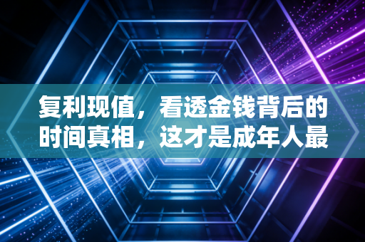 复利现值,看透金钱背后的时间真相,这才是成年人最大的清醒