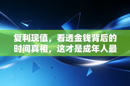复利现值，看透金钱背后的时间真相，这才是成年人最大的清醒