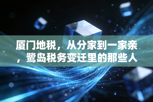 厦门地税,从分家到一家亲,鹭岛税务变迁里的那些人情味与数字化