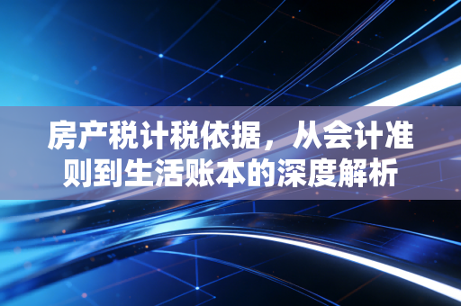 房产税计税依据，从会计准则到生活账本的深度解析