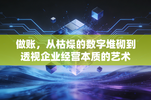 做账，从枯燥的数字堆砌到透视企业经营本质的艺术