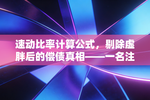 速动比率计算公式，剔除虚胖后的偿债真相——一名注会眼中的企业生存法则