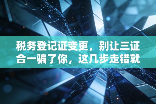 税务登记证变更,别让三证合一骗了你,这几步走错就是罚款