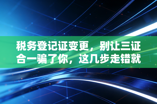 税务登记证变更，别让三证合一骗了你，这几步走错就是罚款